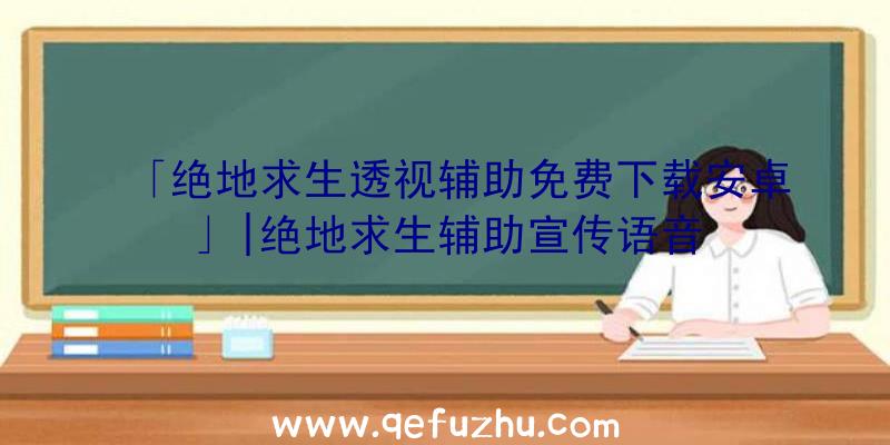 「绝地求生透视辅助免费下载安卓」|绝地求生辅助宣传语音